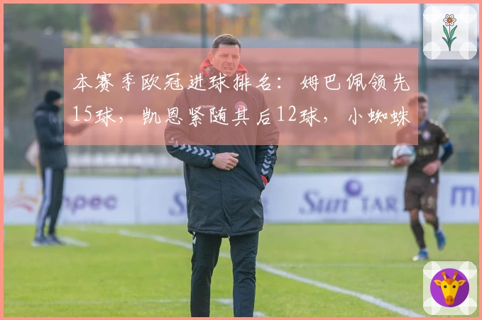 本赛季欧冠进球排名：姆巴佩领先15球，凯恩紧随其后12球，小蜘蛛9球