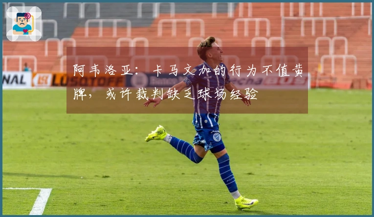 阿韦洛亚：卡马文加的行为不值黄牌，或许裁判缺乏球场经验