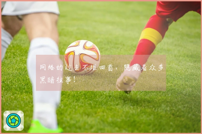 网络的过去不堪回首，隐藏着众多黑暗往事！