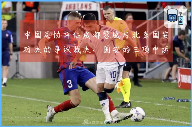 中国足协评估成都蓉城与北京国安对决的争议裁决，国安的三项申诉全被驳回！