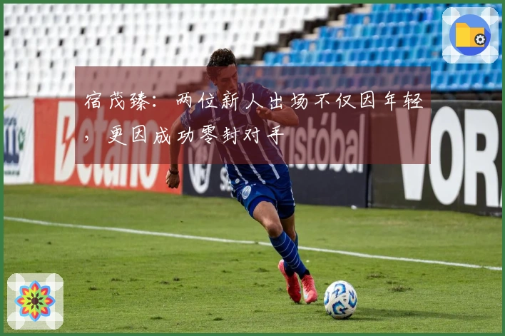 宿茂臻：两位新人出场不仅因年轻，更因成功零封对手