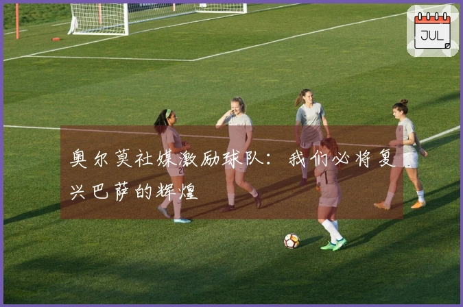 奥尔莫社媒激励球队：我们必将复兴巴萨的辉煌