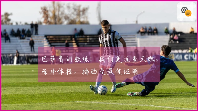 巴萨青训教练：我们更注重天赋，而非体格，梅西是最佳证明