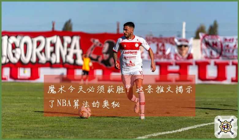 魔术今天必须获胜？这条推文揭示了NBA算法的奥秘