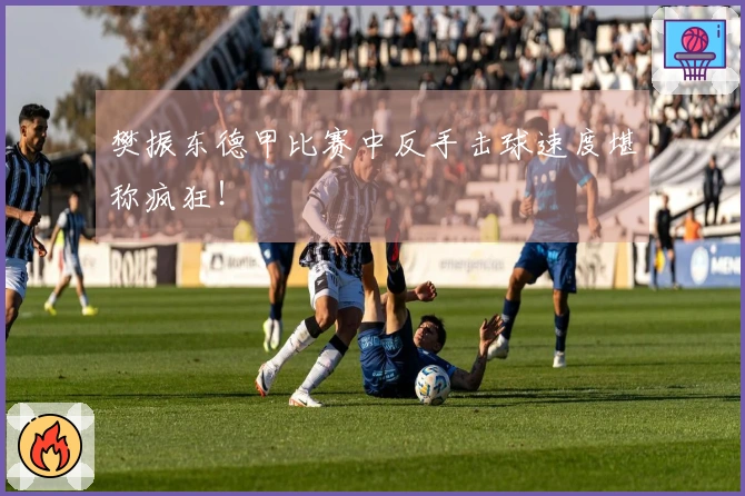 樊振东德甲比赛中反手击球速度堪称疯狂！