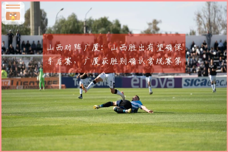 山西对阵广厦：山西胜出有望确保季后赛，广厦获胜则确认常规赛第二名