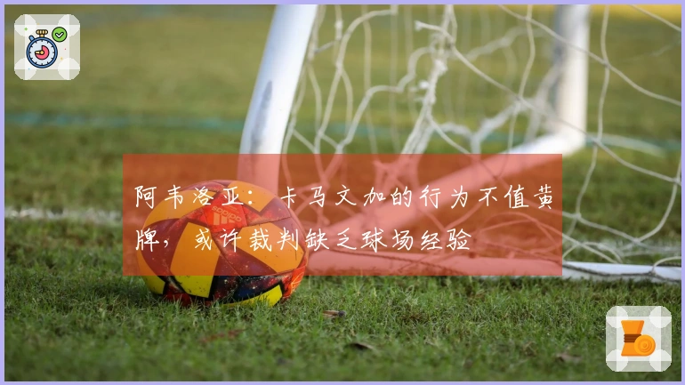阿韦洛亚：卡马文加的行为不值黄牌，或许裁判缺乏球场经验
