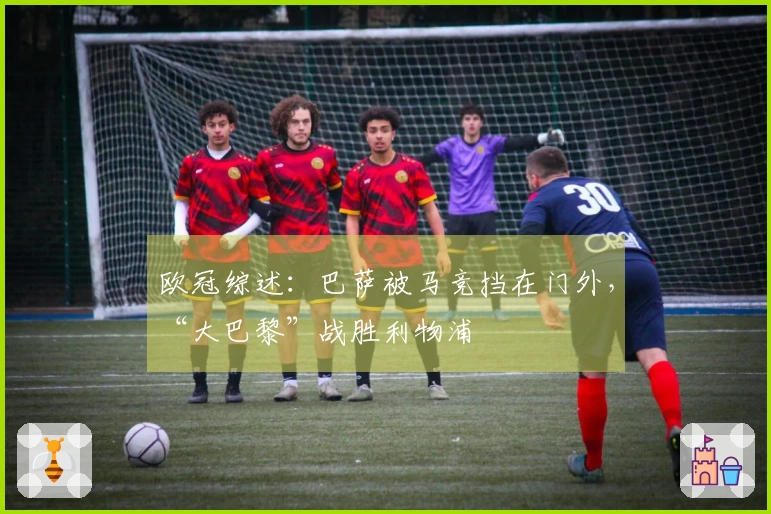 欧冠综述：巴萨被马竞挡在门外，“大巴黎”战胜利物浦