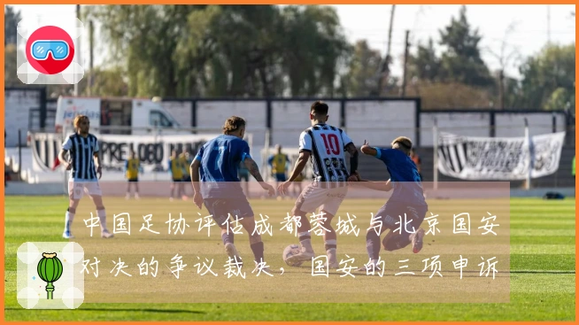 中国足协评估成都蓉城与北京国安对决的争议裁决，国安的三项申诉全被驳回！