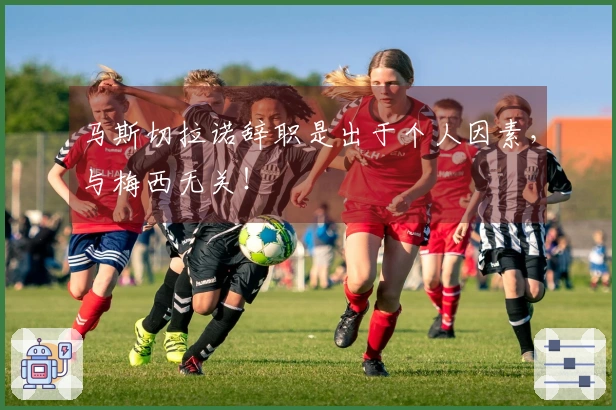 马斯切拉诺辞职是出于个人因素，与梅西无关！