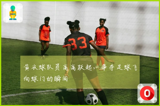 黄衣球队员高高跃起，争夺足球飞向球门的瞬间