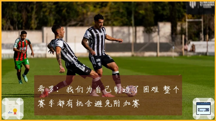 希罗：我们为自己制造了困难 整个赛季都有机会避免附加赛