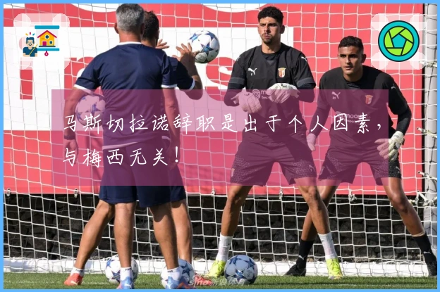 马斯切拉诺辞职是出于个人因素，与梅西无关！