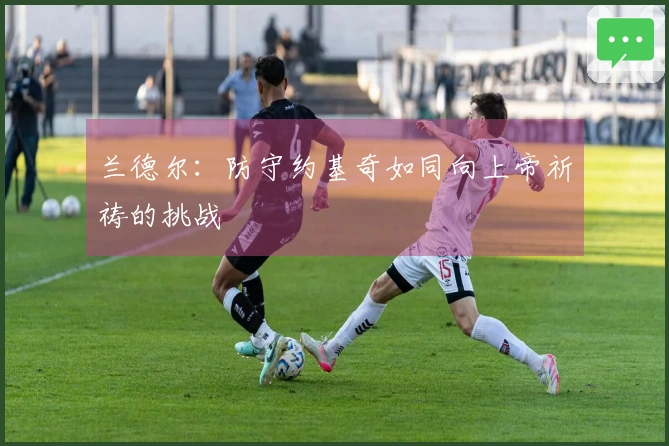 兰德尔：防守约基奇如同向上帝祈祷的挑战