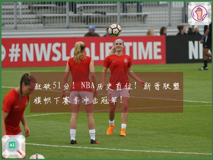 狂砍51分！NBA历史首位！新晋联盟旗帜下赛季冲击冠军！