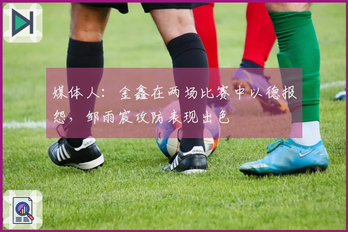 媒体人：金鑫在两场比赛中以德报怨，邹雨宸攻防表现出色