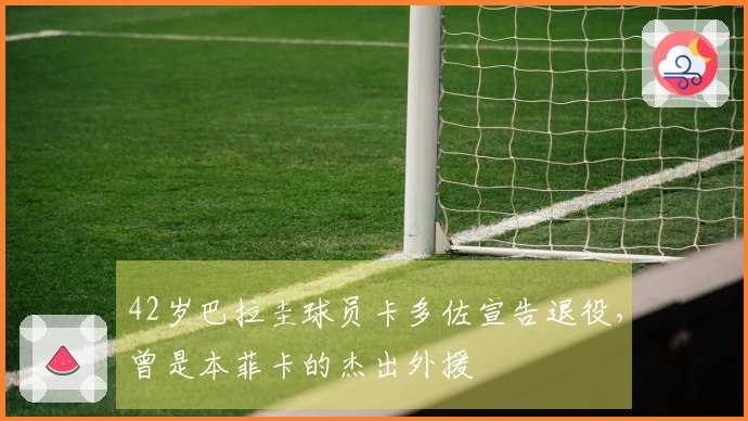 42岁巴拉圭球员卡多佐宣告退役，曾是本菲卡的杰出外援