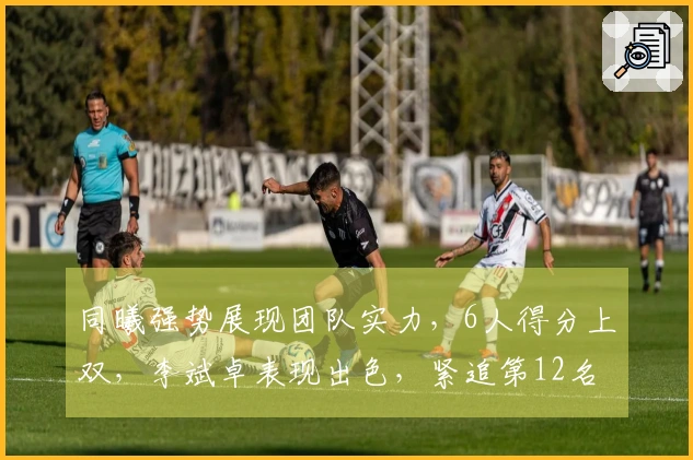 同曦强势展现团队实力，6人得分上双，李斌卓表现出色，紧追第12名，但后续面临强敌挑战