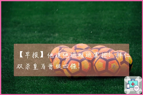 【早报】他追他逃难逃掌控！拜仁双杀皇马晋级四强！