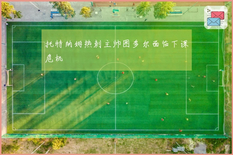 托特纳姆热刺主帅图多尔面临下课危机