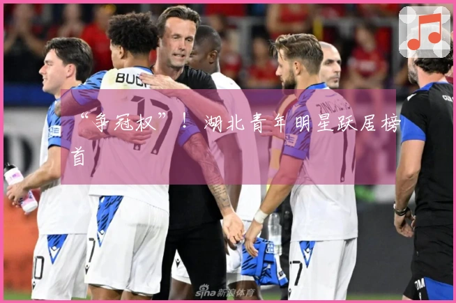 “争冠权”！湖北青年明星跃居榜首