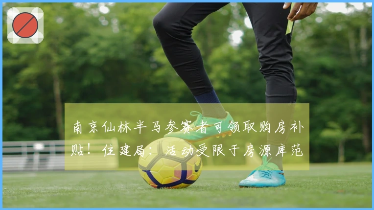 南京仙林半马参赛者可领取购房补贴！住建局：活动受限于房源库范围