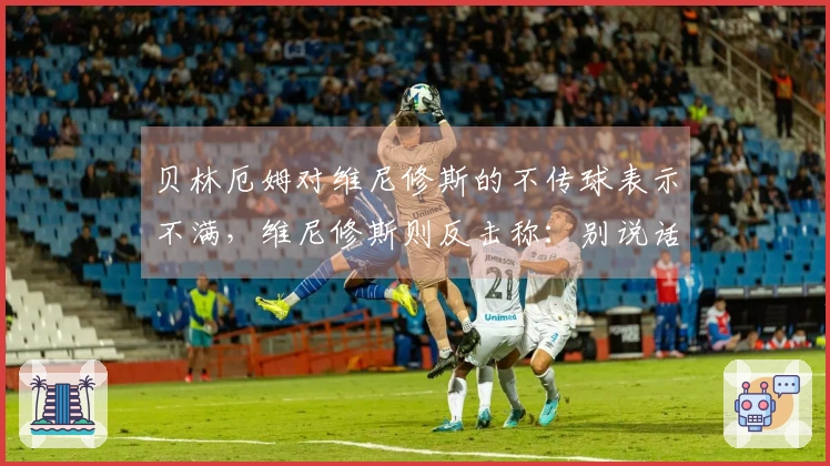 贝林厄姆对维尼修斯的不传球表示不满，维尼修斯则反击称：别说话！