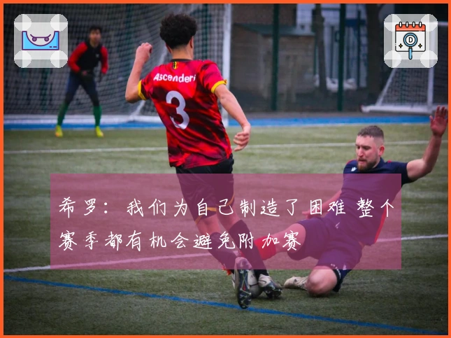 希罗：我们为自己制造了困难 整个赛季都有机会避免附加赛