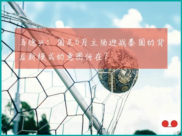 马德兴：国足6月主场迎战泰国的背后新模式的意图何在？