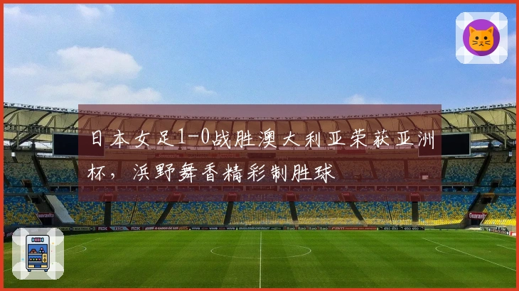 日本女足1-0战胜澳大利亚荣获亚洲杯，浜野舞香精彩制胜球