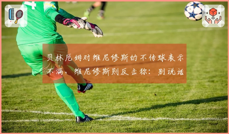 贝林厄姆对维尼修斯的不传球表示不满，维尼修斯则反击称：别说话！