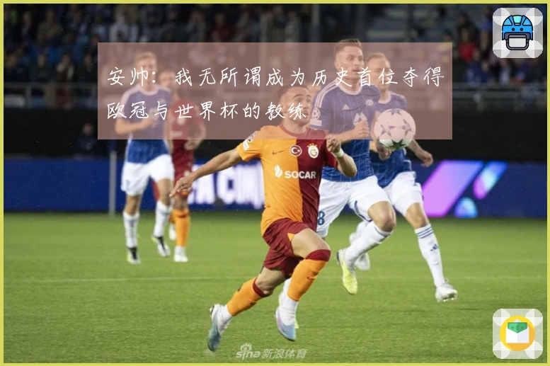 安帅：我无所谓成为历史首位夺得欧冠与世界杯的教练