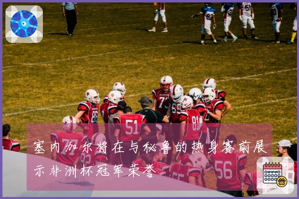 塞内加尔将在与秘鲁的热身赛前展示非洲杯冠军荣誉