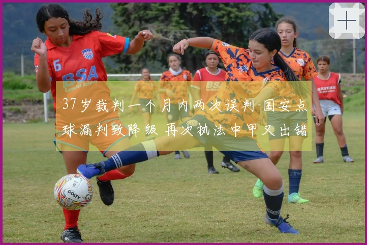 37岁裁判一个月内两次误判 国安点球漏判致降级 再次执法中甲又出错